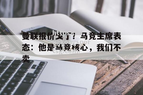 星空体育-曼联报价戈丁？马竞主席表态：他是马竞核心，我们不卖